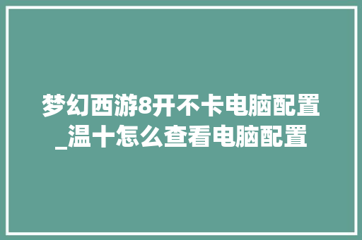 梦幻西游8开不卡电脑配置_温十怎么查看电脑配置
