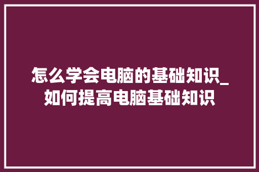 怎么学会电脑的基础知识_如何提高电脑基础知识 编程语言 怎么学会电脑的基础知识_如何提高电脑基础知识 编程语言