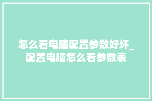 怎么看电脑配置参数好坏_配置电脑怎么看参数表 怎么看电脑配置参数好坏_配置电脑怎么看参数表