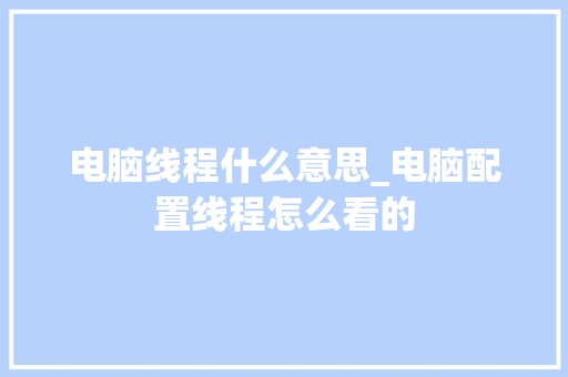 电脑线程什么意思_电脑配置线程怎么看的 操作系统