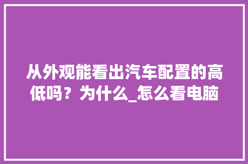从外观能看出汽车配置的高低吗？为什么_怎么看电脑配置外观型号