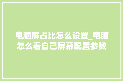 电脑屏占比怎么设置_电脑怎么看自己屏幕配置参数