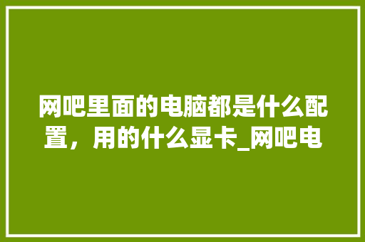 网吧里面的电脑都是什么配置，用的什么显卡_网吧电脑配置怎么看显卡型号