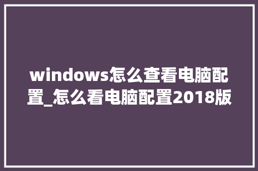 windows怎么查看电脑配置_怎么看电脑配置2018版本
