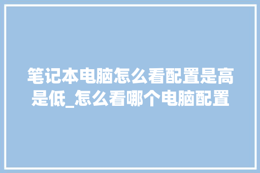 笔记本电脑怎么看配置是高是低_怎么看哪个电脑配置低一点 笔记本电脑怎么看配置是高是低_怎么看哪个电脑配置低一点