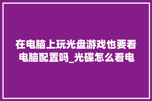 在电脑上玩光盘游戏也要看电脑配置吗_光碟怎么看电脑配置参数