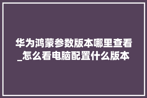 华为鸿蒙参数版本哪里查看_怎么看电脑配置什么版本的