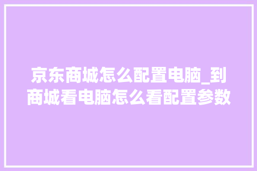 京东商城怎么配置电脑_到商城看电脑怎么看配置参数