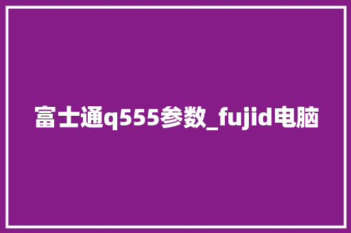 富士通q555参数_fujid电脑