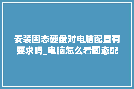 安装固态硬盘对电脑配置有要求吗_电脑怎么看固态配置参数