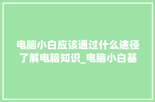 电脑小白应该通过什么途径了解电脑知识_电脑小白基础知识