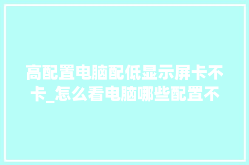 高配置电脑配低显示屏卡不卡_怎么看电脑哪些配置不低的