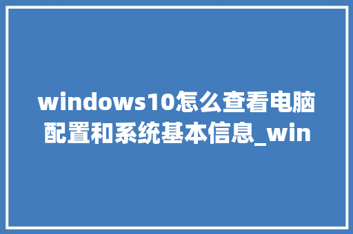 windows10怎么查看电脑配置和系统基本信息_win怎么看电脑配置和型号