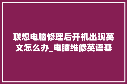 联想电脑修理后开机出现英文怎么办_电脑维修英语基础知识大全
