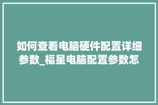 如何查看电脑硬件配置详细参数_福星电脑配置参数怎么看的