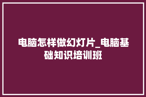 电脑怎样做幻灯片_电脑基础知识培训班