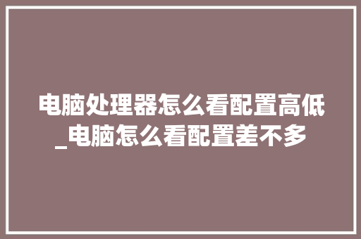 电脑处理器怎么看配置高低_电脑怎么看配置差不多 网络技术 电脑处理器怎么看配置高低_电脑怎么看配置差不多 网络技术