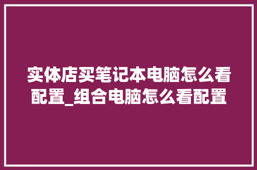 实体店买笔记本电脑怎么看配置_组合电脑怎么看配置参数表