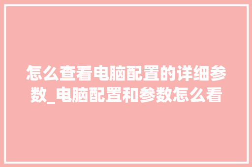 怎么查看电脑配置的详细参数_电脑配置和参数怎么看出来 怎么查看电脑配置的详细参数_电脑配置和参数怎么看出来