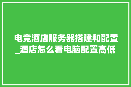 电竞酒店服务器搭建和配置_酒店怎么看电脑配置高低啊