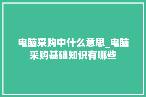 电脑采购中什么意思_电脑采购基础知识有哪些 电脑采购中什么意思_电脑采购基础知识有哪些