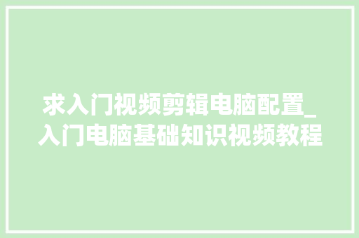 求入门视频剪辑电脑配置_入门电脑基础知识视频教程 求入门视频剪辑电脑配置_入门电脑基础知识视频教程
