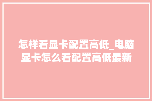 怎样看显卡配置高低_电脑显卡怎么看配置高低最新 怎样看显卡配置高低_电脑显卡怎么看配置高低最新