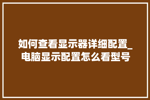 如何查看显示器详细配置_电脑显示配置怎么看型号