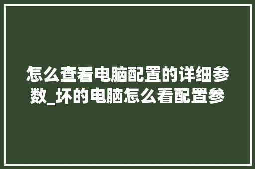 怎么查看电脑配置的详细参数_坏的电脑怎么看配置参数 怎么查看电脑配置的详细参数_坏的电脑怎么看配置参数