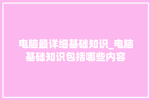 电脑最详细基础知识_电脑基础知识包括哪些内容