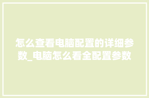 怎么查看电脑配置的详细参数_电脑怎么看全配置参数表