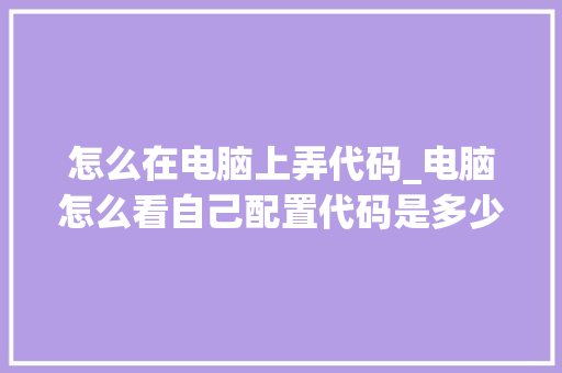 怎么在电脑上弄代码_电脑怎么看自己配置代码是多少