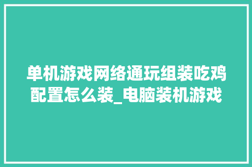 单机游戏网络通玩组装吃鸡配置怎么装_电脑装机游戏配置怎么看的