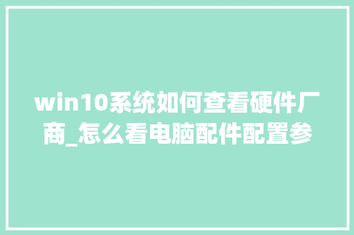 win10系统如何查看硬件厂商_怎么看电脑配件配置参数