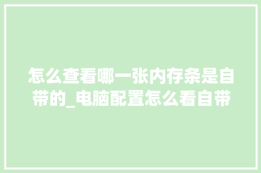 怎么查看哪一张内存条是自带的_电脑配置怎么看自带内存条