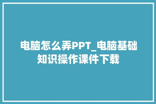 电脑怎么弄PPT_电脑基础知识操作课件下载