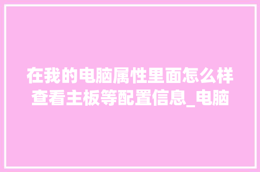 在我的电脑属性里面怎么样查看主板等配置信息_电脑怎么看主办配置信息 在我的电脑属性里面怎么样查看主板等配置信息_电脑怎么看主办配置信息