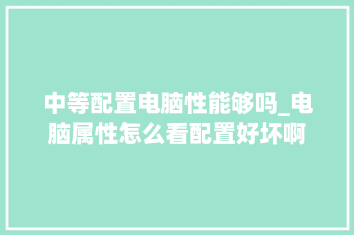中等配置电脑性能够吗_电脑属性怎么看配置好坏啊 中等配置电脑性能够吗_电脑属性怎么看配置好坏啊