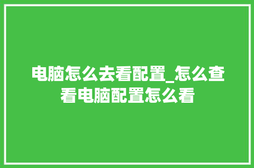 电脑怎么去看配置_怎么查看电脑配置怎么看 电脑怎么去看配置_怎么查看电脑配置怎么看
