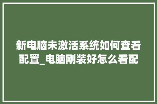 新电脑未激活系统如何查看配置_电脑刚装好怎么看配置参数
