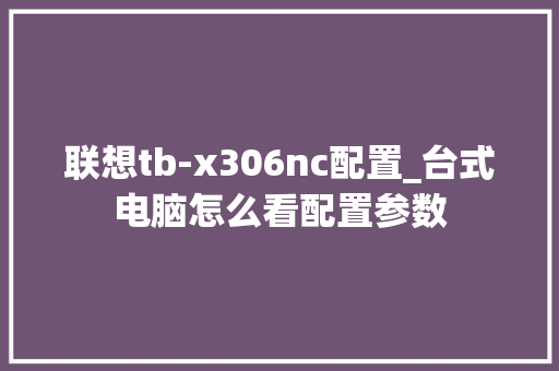 联想tb-x306nc配置_台式电脑怎么看配置参数