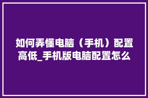 如何弄懂电脑（手机）配置高低_手机版电脑配置怎么看的