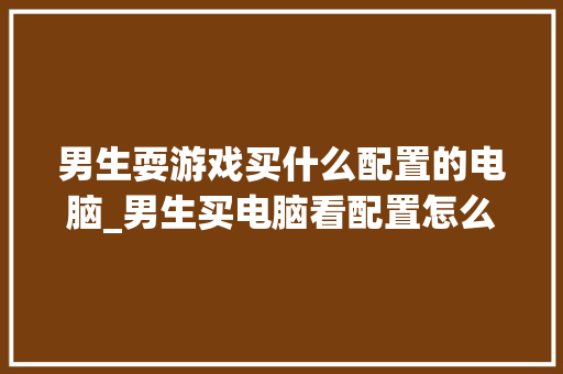 男生耍游戏买什么配置的电脑_男生买电脑看配置怎么看的