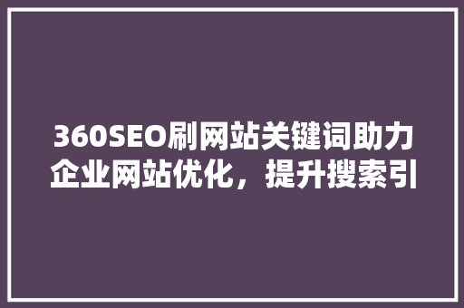 360SEO刷网站关键词助力企业网站优化，提升搜索引擎排名