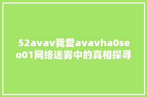 52avav我爱avavha0seo01网络迷雾中的真相探寻