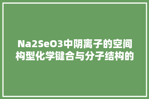 Na2SeO3中阴离子的空间构型化学键合与分子结构的奥秘
