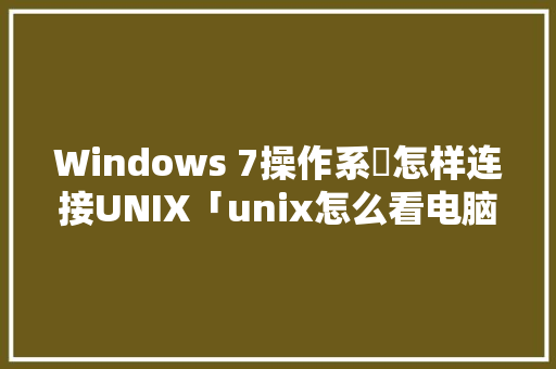 Windows 7操作系統怎样连接UNIX「unix怎么看电脑配置高不高」 Windows 7操作系統怎样连接UNIX「unix怎么看电脑配置高不高」 网络技术