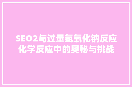 SEO2与过量氢氧化钠反应化学反应中的奥秘与挑战 SEO2与过量氢氧化钠反应化学反应中的奥秘与挑战