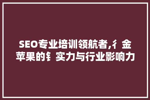 SEO专业培训领航者,彳金苹果的钅实力与行业影响力