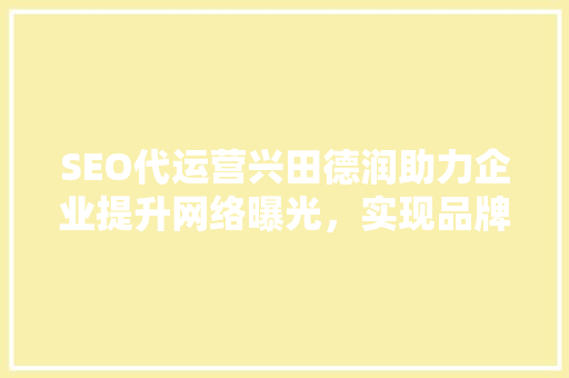 SEO代运营兴田德润助力企业提升网络曝光，实现品牌价值飞跃